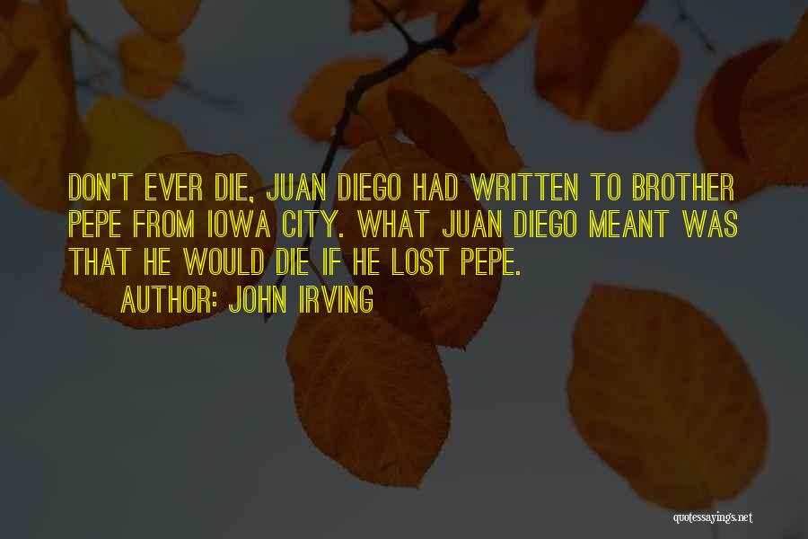 John Irving Quotes: Don't Ever Die, Juan Diego Had Written To Brother Pepe From Iowa City. What Juan Diego Meant Was That He