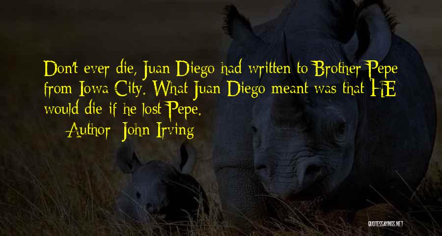 John Irving Quotes: Don't Ever Die, Juan Diego Had Written To Brother Pepe From Iowa City. What Juan Diego Meant Was That He