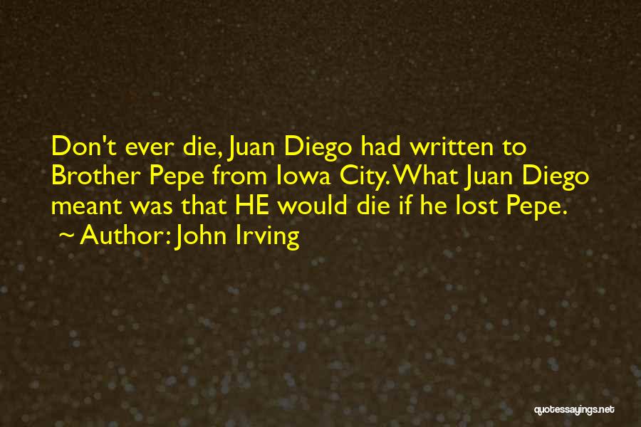 John Irving Quotes: Don't Ever Die, Juan Diego Had Written To Brother Pepe From Iowa City. What Juan Diego Meant Was That He