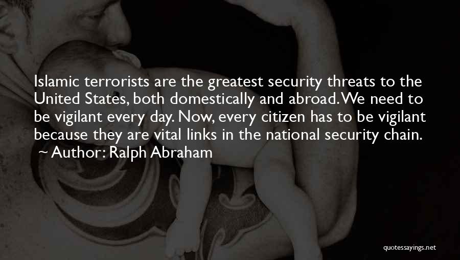Ralph Abraham Quotes: Islamic Terrorists Are The Greatest Security Threats To The United States, Both Domestically And Abroad. We Need To Be Vigilant
