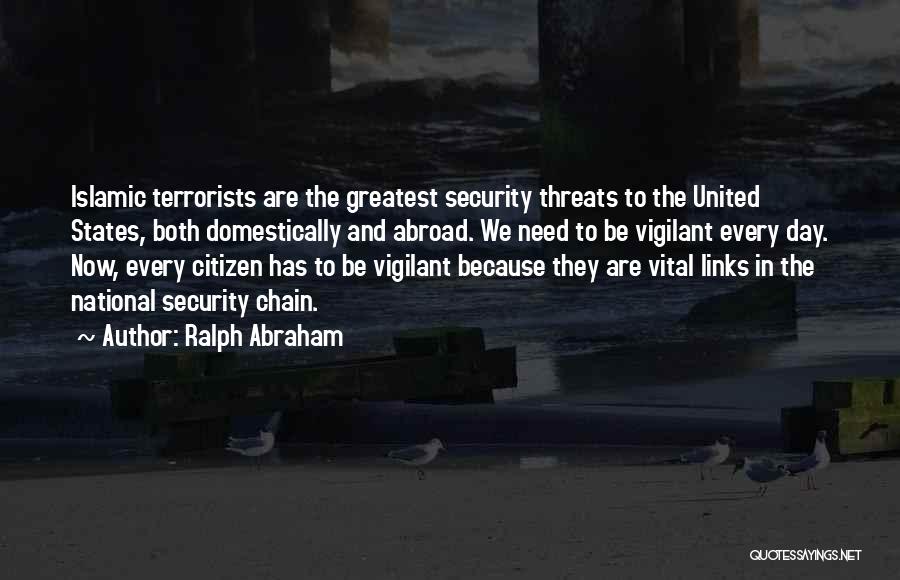 Ralph Abraham Quotes: Islamic Terrorists Are The Greatest Security Threats To The United States, Both Domestically And Abroad. We Need To Be Vigilant