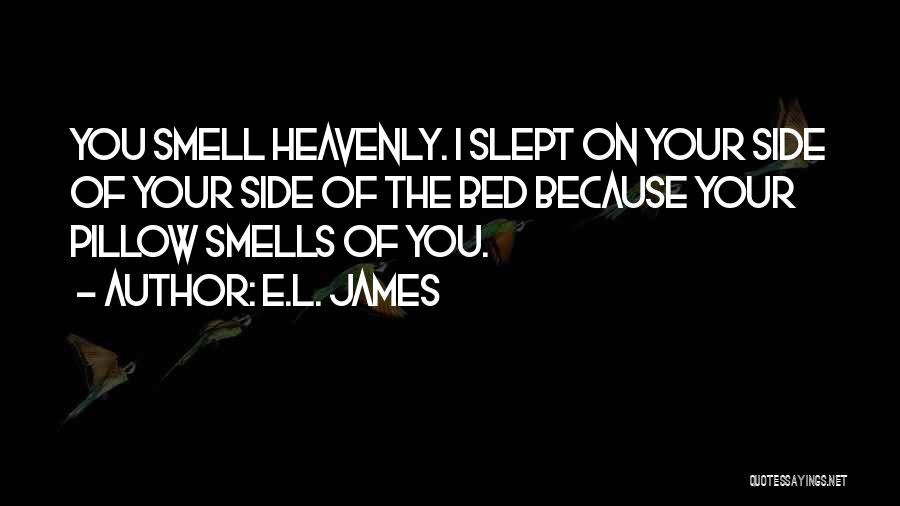 E.L. James Quotes: You Smell Heavenly. I Slept On Your Side Of Your Side Of The Bed Because Your Pillow Smells Of You.