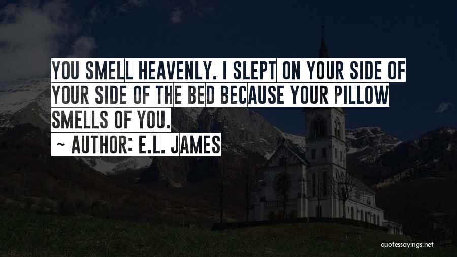 E.L. James Quotes: You Smell Heavenly. I Slept On Your Side Of Your Side Of The Bed Because Your Pillow Smells Of You.