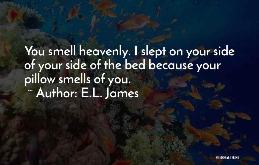 E.L. James Quotes: You Smell Heavenly. I Slept On Your Side Of Your Side Of The Bed Because Your Pillow Smells Of You.