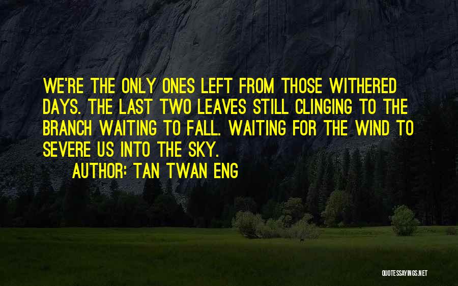 Tan Twan Eng Quotes: We're The Only Ones Left From Those Withered Days. The Last Two Leaves Still Clinging To The Branch Waiting To