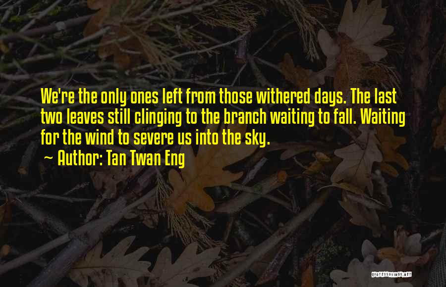 Tan Twan Eng Quotes: We're The Only Ones Left From Those Withered Days. The Last Two Leaves Still Clinging To The Branch Waiting To