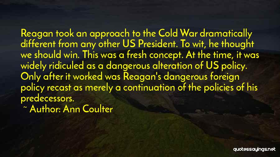 Ann Coulter Quotes: Reagan Took An Approach To The Cold War Dramatically Different From Any Other Us President. To Wit, He Thought We