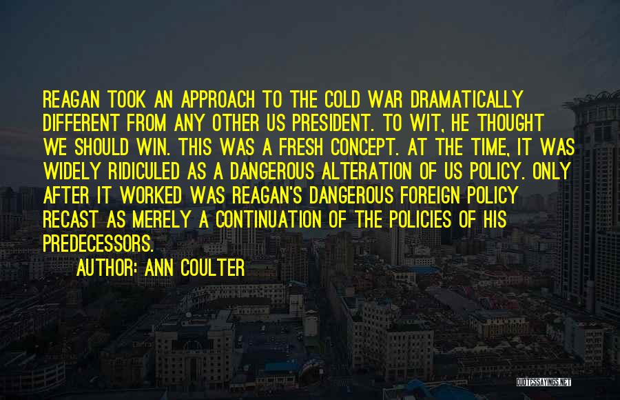 Ann Coulter Quotes: Reagan Took An Approach To The Cold War Dramatically Different From Any Other Us President. To Wit, He Thought We