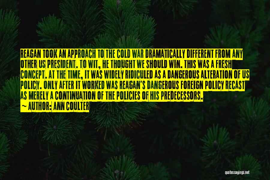 Ann Coulter Quotes: Reagan Took An Approach To The Cold War Dramatically Different From Any Other Us President. To Wit, He Thought We