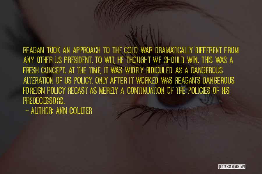 Ann Coulter Quotes: Reagan Took An Approach To The Cold War Dramatically Different From Any Other Us President. To Wit, He Thought We