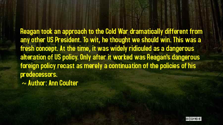 Ann Coulter Quotes: Reagan Took An Approach To The Cold War Dramatically Different From Any Other Us President. To Wit, He Thought We