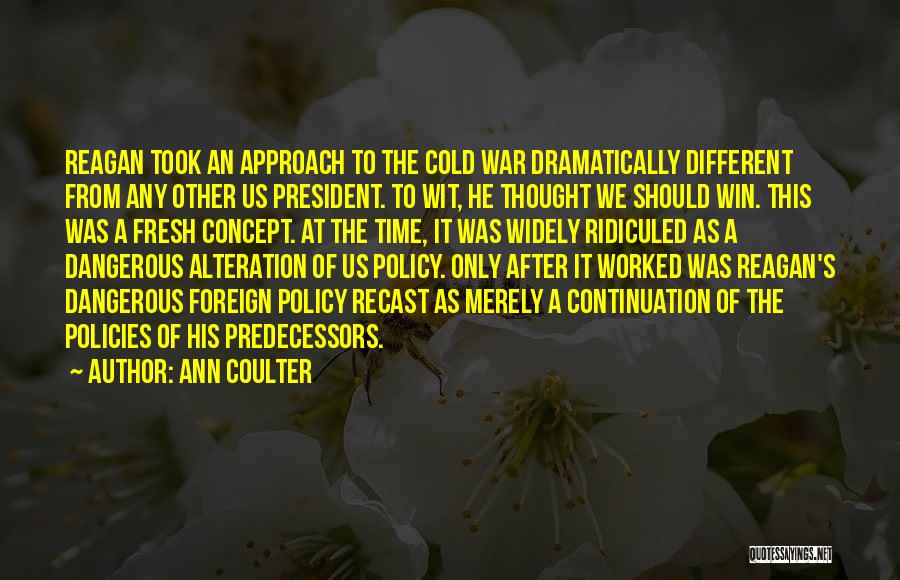 Ann Coulter Quotes: Reagan Took An Approach To The Cold War Dramatically Different From Any Other Us President. To Wit, He Thought We