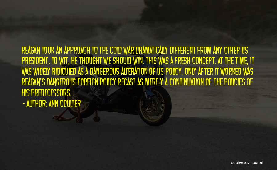 Ann Coulter Quotes: Reagan Took An Approach To The Cold War Dramatically Different From Any Other Us President. To Wit, He Thought We