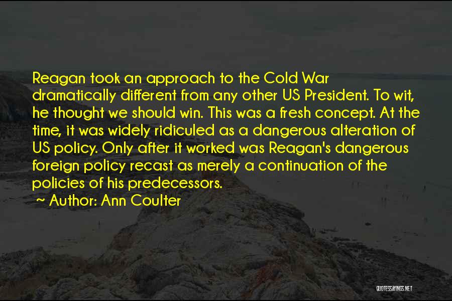 Ann Coulter Quotes: Reagan Took An Approach To The Cold War Dramatically Different From Any Other Us President. To Wit, He Thought We