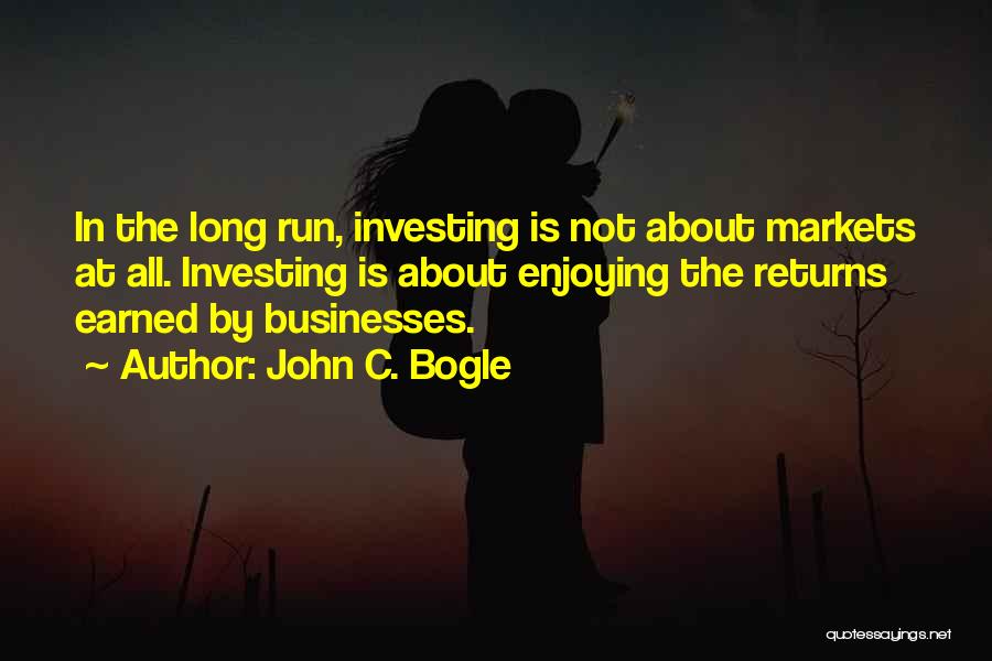 John C. Bogle Quotes: In The Long Run, Investing Is Not About Markets At All. Investing Is About Enjoying The Returns Earned By Businesses.