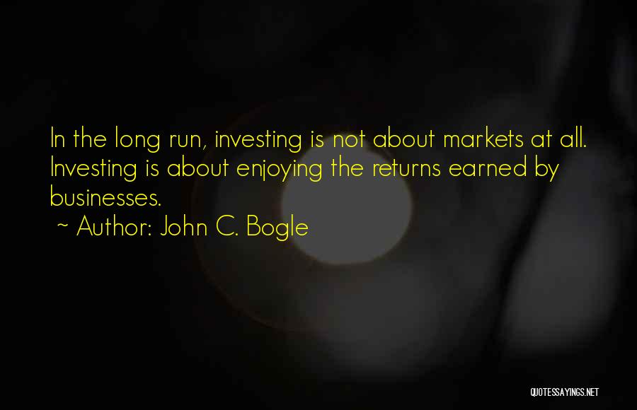 John C. Bogle Quotes: In The Long Run, Investing Is Not About Markets At All. Investing Is About Enjoying The Returns Earned By Businesses.