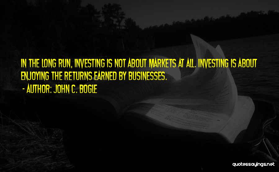 John C. Bogle Quotes: In The Long Run, Investing Is Not About Markets At All. Investing Is About Enjoying The Returns Earned By Businesses.