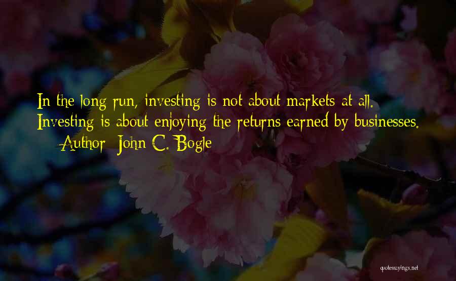 John C. Bogle Quotes: In The Long Run, Investing Is Not About Markets At All. Investing Is About Enjoying The Returns Earned By Businesses.
