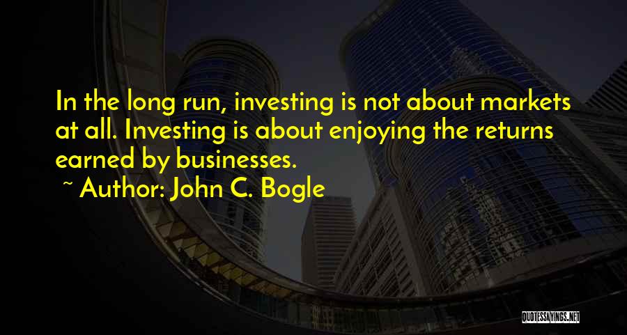 John C. Bogle Quotes: In The Long Run, Investing Is Not About Markets At All. Investing Is About Enjoying The Returns Earned By Businesses.