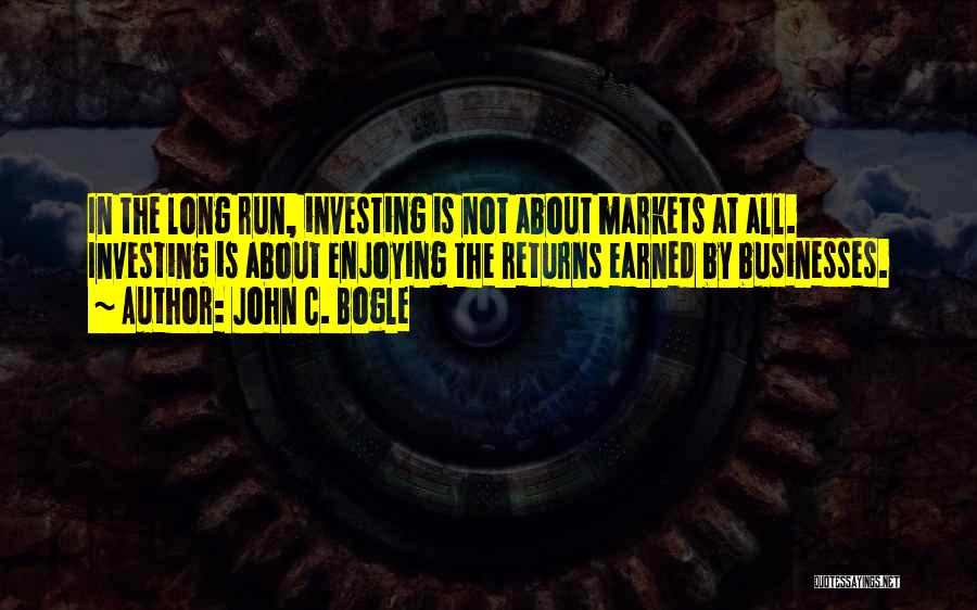 John C. Bogle Quotes: In The Long Run, Investing Is Not About Markets At All. Investing Is About Enjoying The Returns Earned By Businesses.