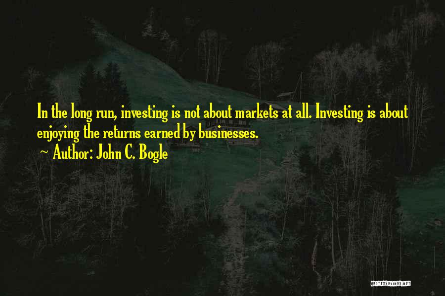 John C. Bogle Quotes: In The Long Run, Investing Is Not About Markets At All. Investing Is About Enjoying The Returns Earned By Businesses.