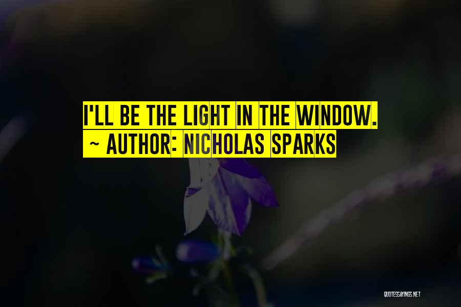 Nicholas Sparks Quotes: I'll Be The Light In The Window.