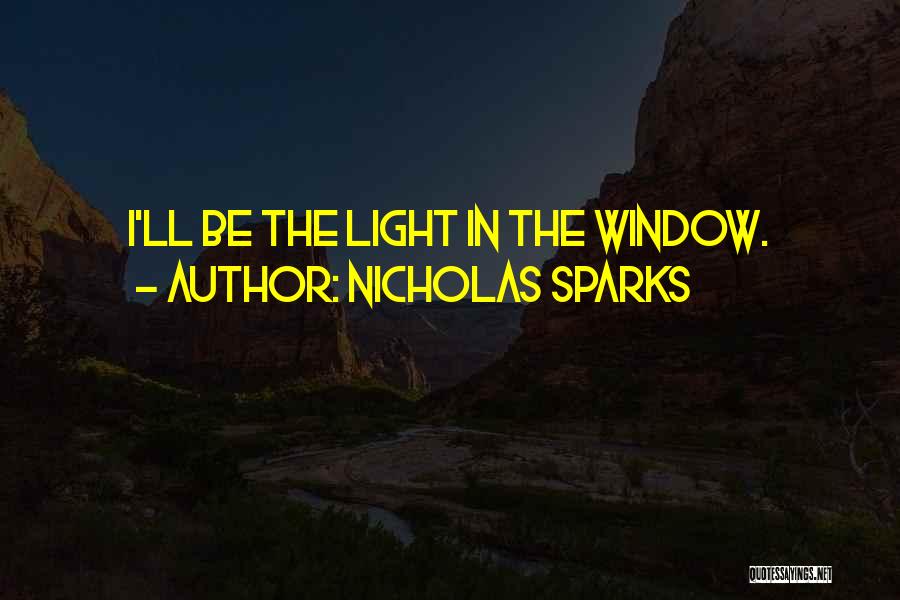 Nicholas Sparks Quotes: I'll Be The Light In The Window.