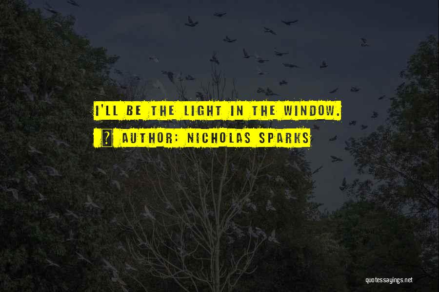 Nicholas Sparks Quotes: I'll Be The Light In The Window.