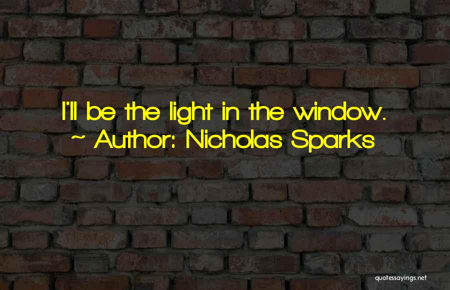 Nicholas Sparks Quotes: I'll Be The Light In The Window.