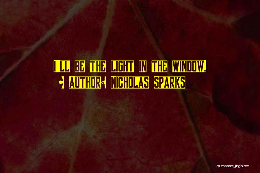 Nicholas Sparks Quotes: I'll Be The Light In The Window.