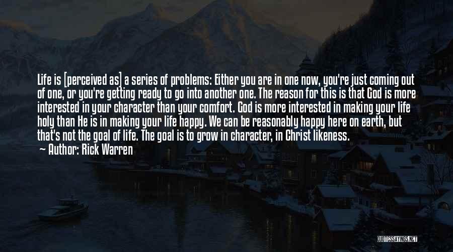 Rick Warren Quotes: Life Is [perceived As] A Series Of Problems: Either You Are In One Now, You're Just Coming Out Of One,