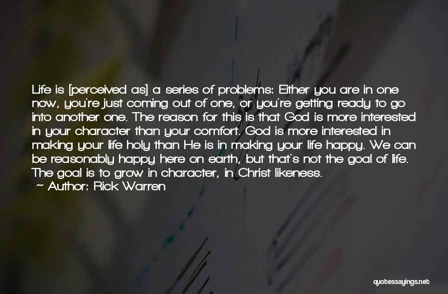 Rick Warren Quotes: Life Is [perceived As] A Series Of Problems: Either You Are In One Now, You're Just Coming Out Of One,