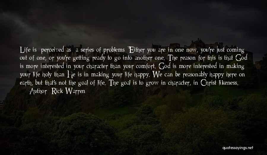 Rick Warren Quotes: Life Is [perceived As] A Series Of Problems: Either You Are In One Now, You're Just Coming Out Of One,