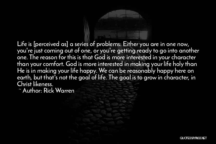 Rick Warren Quotes: Life Is [perceived As] A Series Of Problems: Either You Are In One Now, You're Just Coming Out Of One,