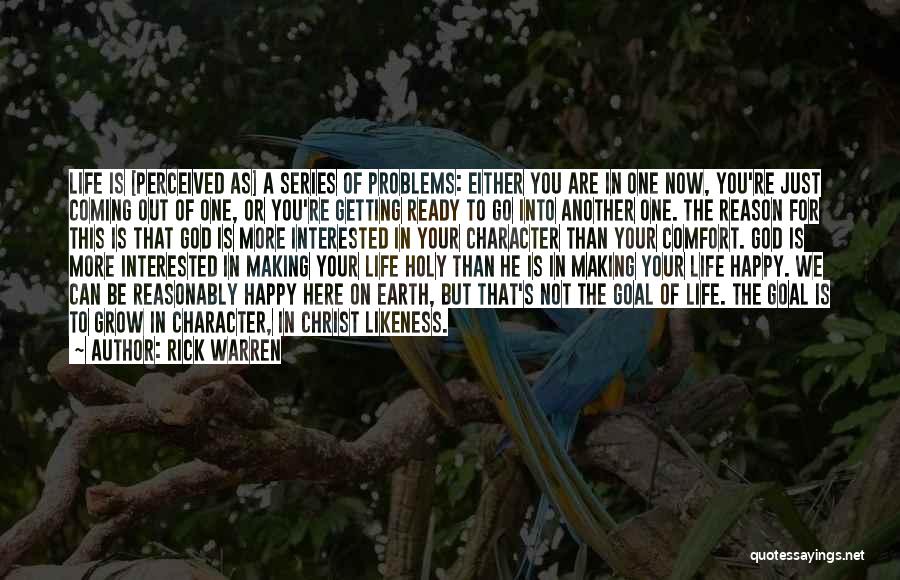 Rick Warren Quotes: Life Is [perceived As] A Series Of Problems: Either You Are In One Now, You're Just Coming Out Of One,