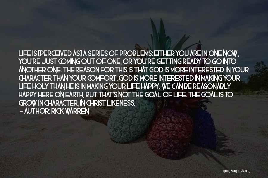 Rick Warren Quotes: Life Is [perceived As] A Series Of Problems: Either You Are In One Now, You're Just Coming Out Of One,