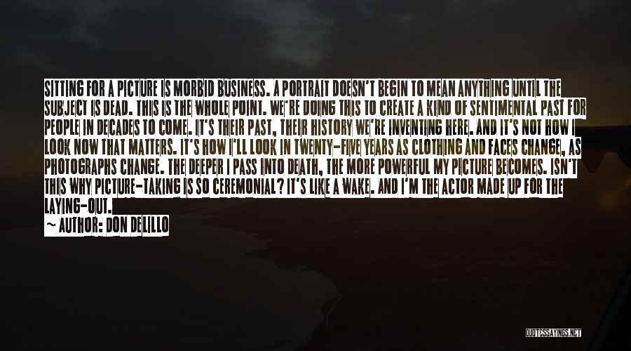 Don DeLillo Quotes: Sitting For A Picture Is Morbid Business. A Portrait Doesn't Begin To Mean Anything Until The Subject Is Dead. This