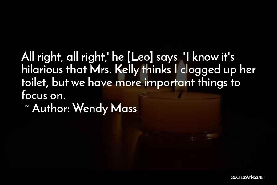 Wendy Mass Quotes: All Right, All Right,' He [leo] Says. 'i Know It's Hilarious That Mrs. Kelly Thinks I Clogged Up Her Toilet,