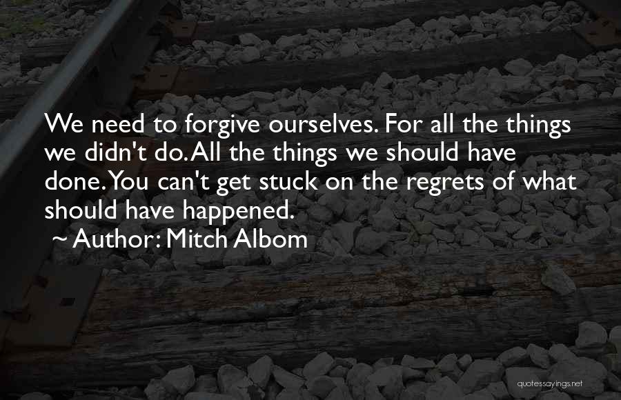 Mitch Albom Quotes: We Need To Forgive Ourselves. For All The Things We Didn't Do. All The Things We Should Have Done. You