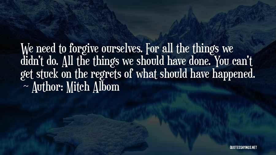 Mitch Albom Quotes: We Need To Forgive Ourselves. For All The Things We Didn't Do. All The Things We Should Have Done. You