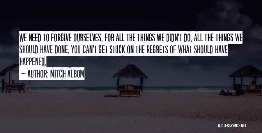 Mitch Albom Quotes: We Need To Forgive Ourselves. For All The Things We Didn't Do. All The Things We Should Have Done. You