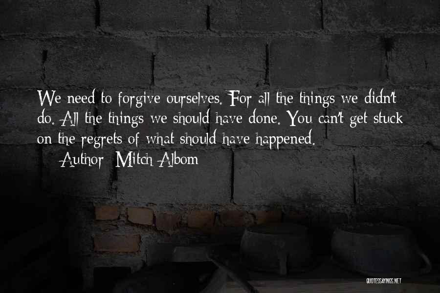 Mitch Albom Quotes: We Need To Forgive Ourselves. For All The Things We Didn't Do. All The Things We Should Have Done. You