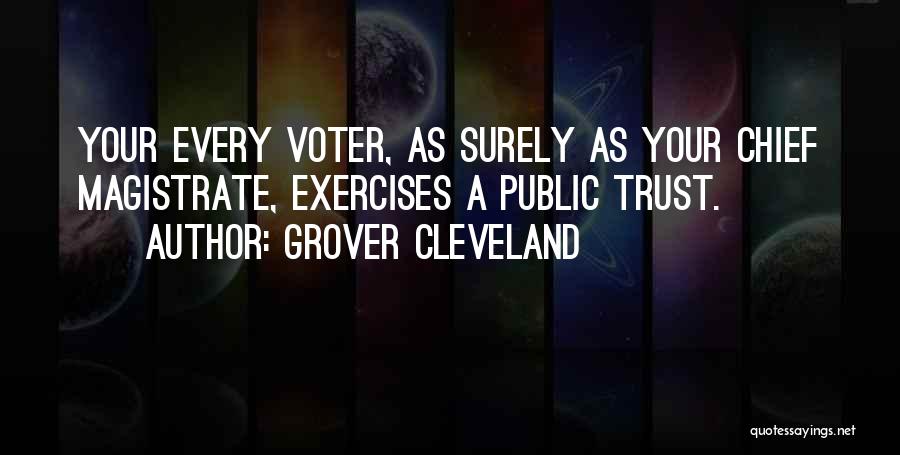 Grover Cleveland Quotes: Your Every Voter, As Surely As Your Chief Magistrate, Exercises A Public Trust.