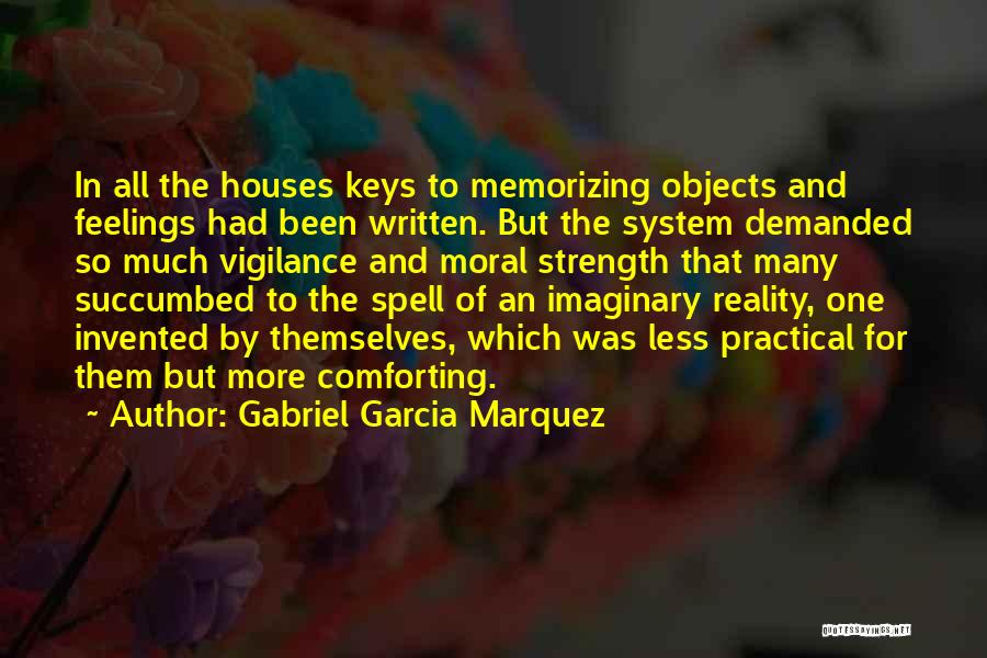 Gabriel Garcia Marquez Quotes: In All The Houses Keys To Memorizing Objects And Feelings Had Been Written. But The System Demanded So Much Vigilance