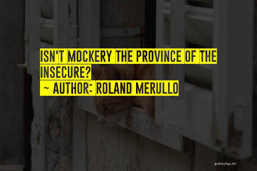 Roland Merullo Quotes: Isn't Mockery The Province Of The Insecure?