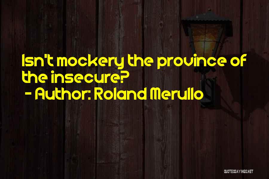 Roland Merullo Quotes: Isn't Mockery The Province Of The Insecure?