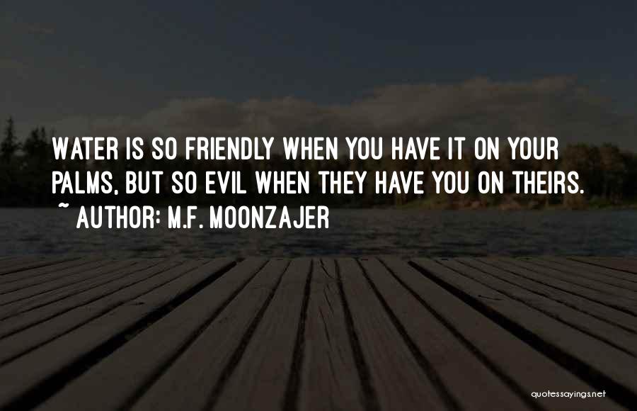 M.F. Moonzajer Quotes: Water Is So Friendly When You Have It On Your Palms, But So Evil When They Have You On Theirs.