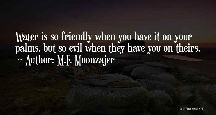 M.F. Moonzajer Quotes: Water Is So Friendly When You Have It On Your Palms, But So Evil When They Have You On Theirs.