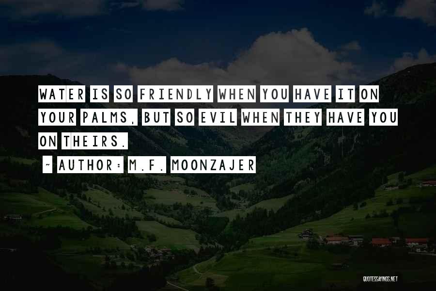 M.F. Moonzajer Quotes: Water Is So Friendly When You Have It On Your Palms, But So Evil When They Have You On Theirs.