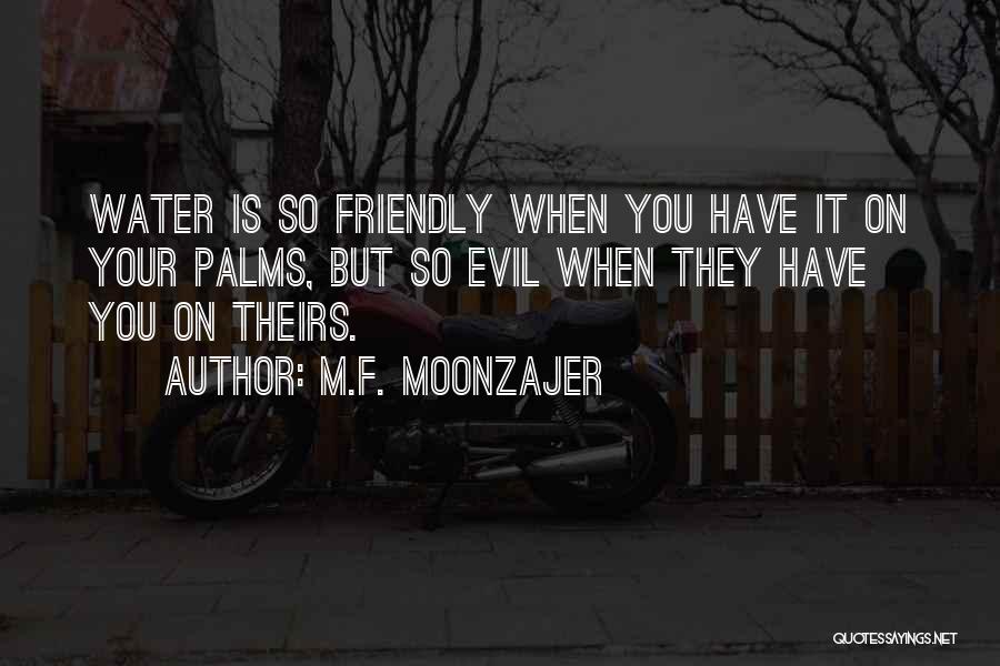 M.F. Moonzajer Quotes: Water Is So Friendly When You Have It On Your Palms, But So Evil When They Have You On Theirs.